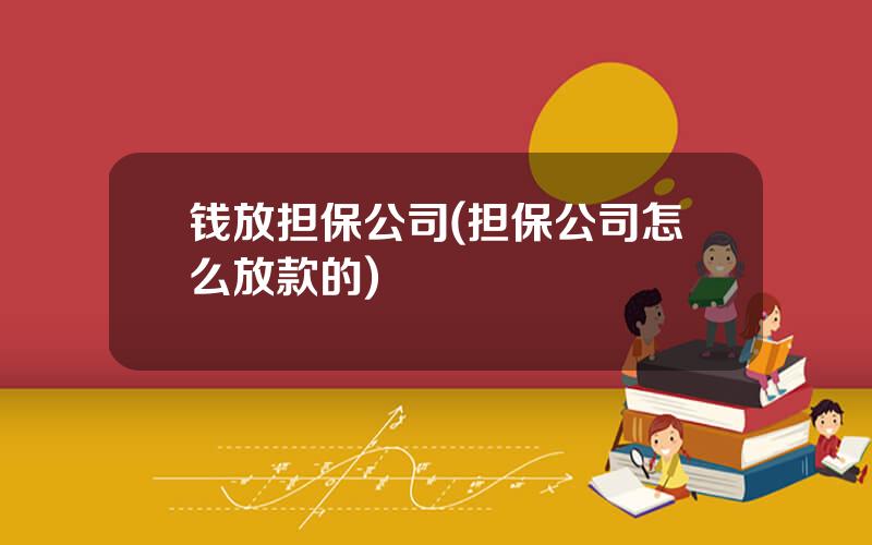 钱放担保公司(担保公司怎么放款的)