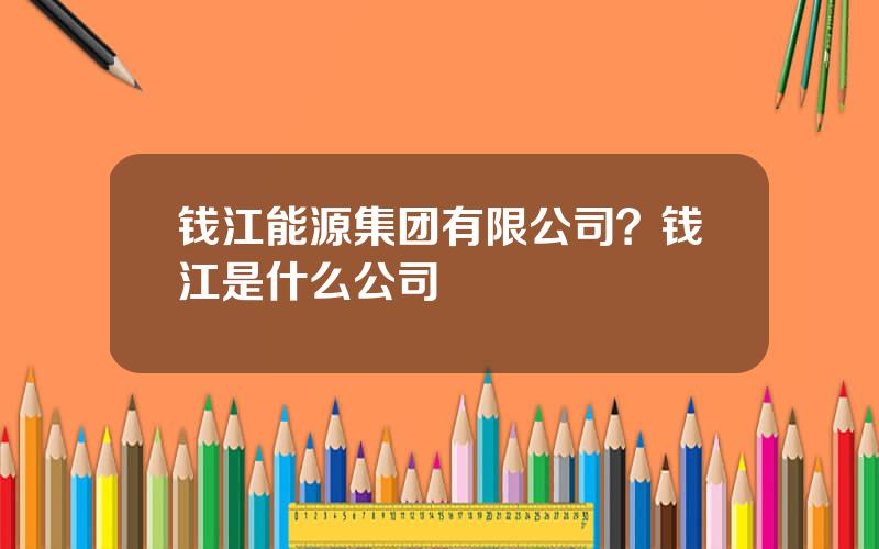 钱江能源集团有限公司？钱江是什么公司