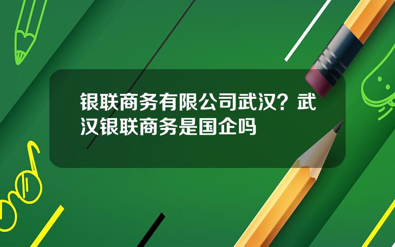 银联商务有限公司武汉？武汉银联商务是国企吗