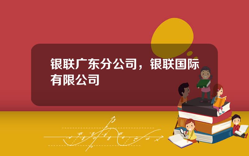 银联广东分公司，银联国际有限公司