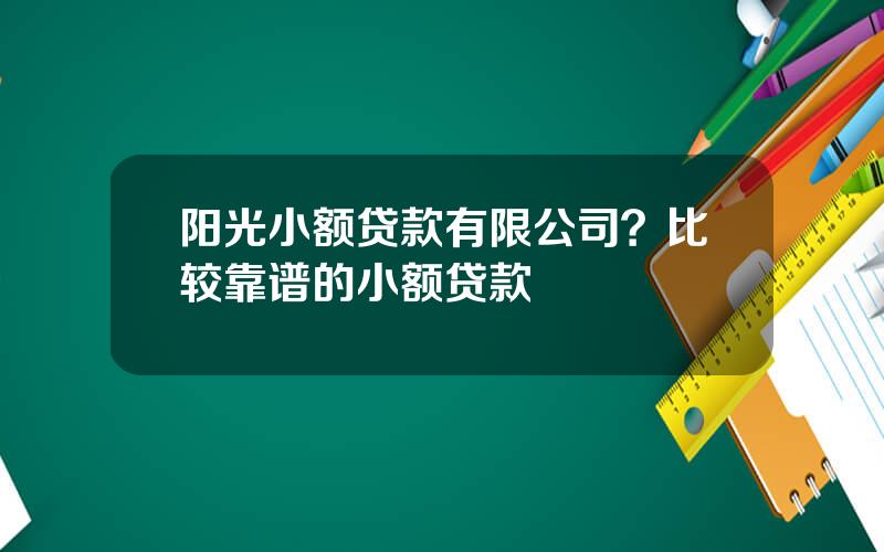 阳光小额贷款有限公司？比较靠谱的小额贷款