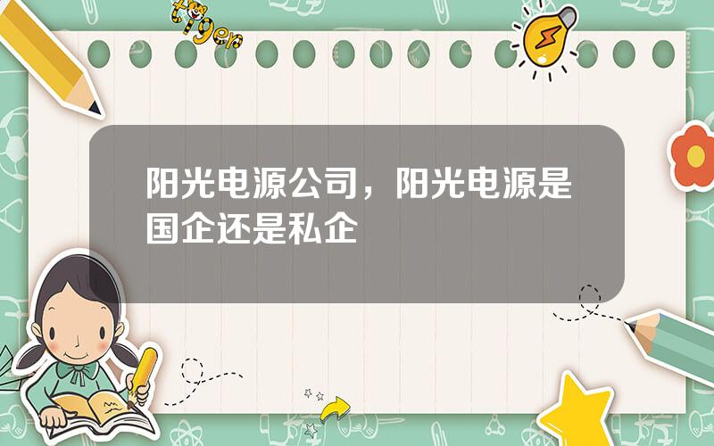 阳光电源公司，阳光电源是国企还是私企