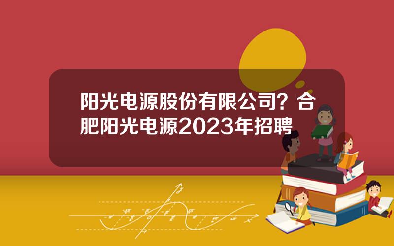 阳光电源股份有限公司？合肥阳光电源2023年招聘