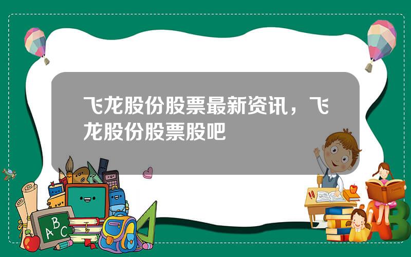 飞龙股份股票最新资讯，飞龙股份股票股吧