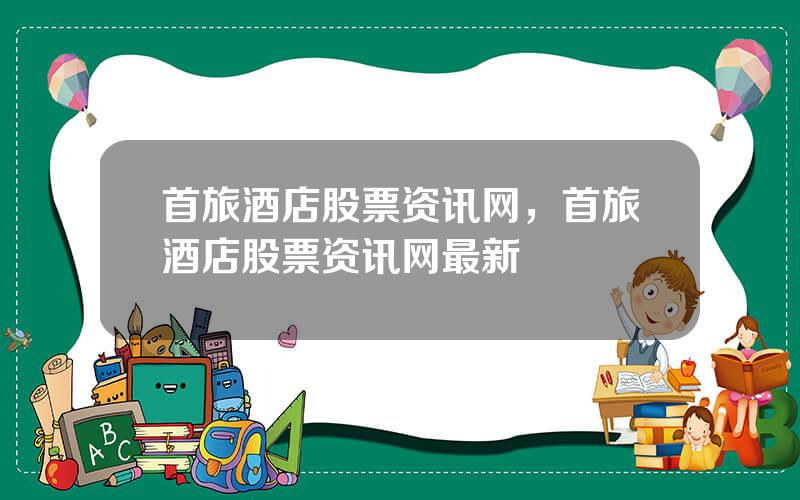 首旅酒店股票资讯网，首旅酒店股票资讯网最新