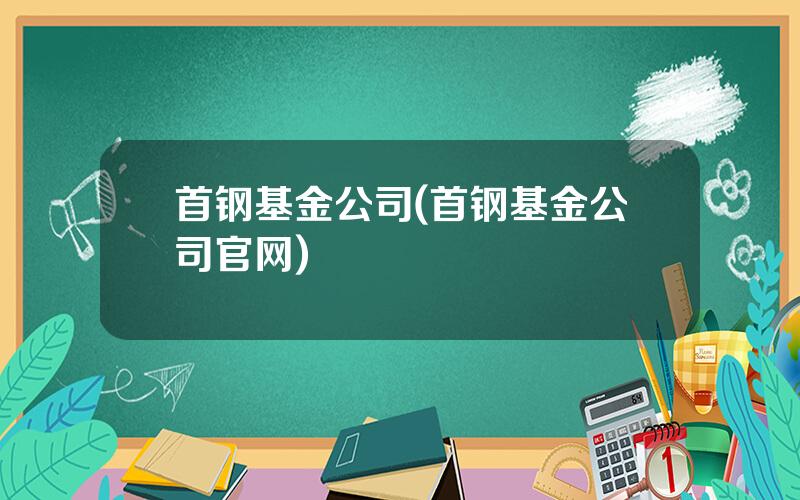 首钢基金公司(首钢基金公司官网)